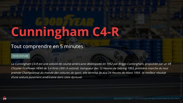 La Cunningham C4-R est une voiture de course américaine développée en 1952 par Briggs Cunningham, propulsée par un V8 Chrysler FirePower HEMI de 5,4 litres (300 ch estimé). Vainqueur des 12 Heures de Sebring 1953, première manche du tout premier Championnat du monde des voitures de sport, elle termina 3e aux 24 Heures du Mans 1954 : le meilleur résultat d’une voiture purement américaine dans cette épreuve.