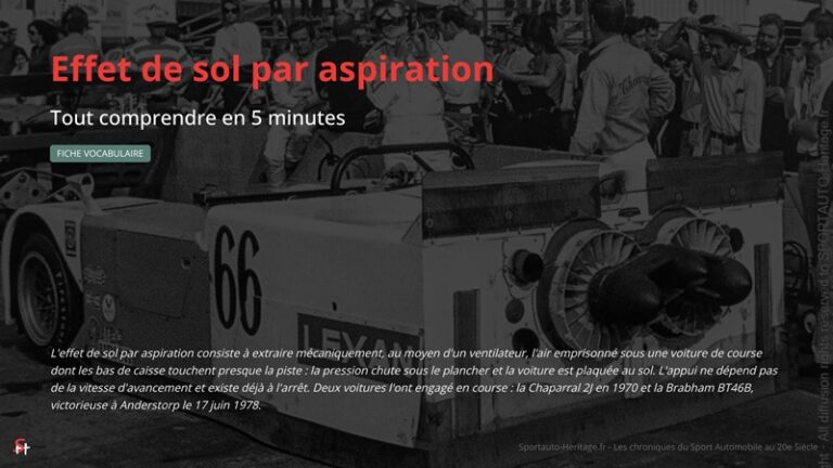 L'effet de sol par aspiration consiste à extraire mécaniquement, au moyen d'un ventilateur, l'air emprisonné sous une voiture de course dont les bas de caisse touchent presque la piste : la pression chute sous le plancher et la voiture est plaquée au sol. L'appui ne dépend pas de la vitesse d'avancement et existe déjà à l'arrêt. Deux voitures l'ont engagé en course : la Chaparral 2J en 1970 et la Brabham BT46B, victorieuse à Anderstorp le 17 juin 1978.